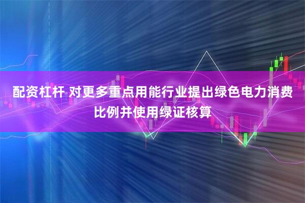 配资杠杆 对更多重点用能行业提出绿色电力消费比例并使用绿证核算