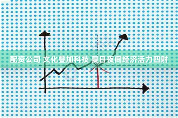 配资公司 文化叠加科技 夏日夜间经济活力四射