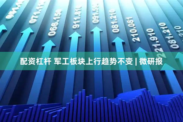 配资杠杆 军工板块上行趋势不变 | 微研报