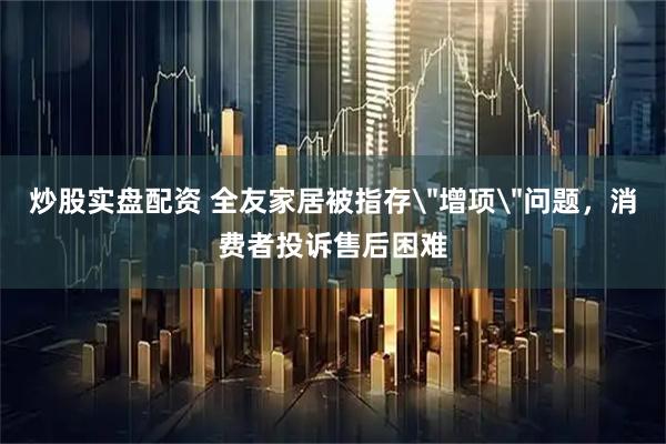 炒股实盘配资 全友家居被指存