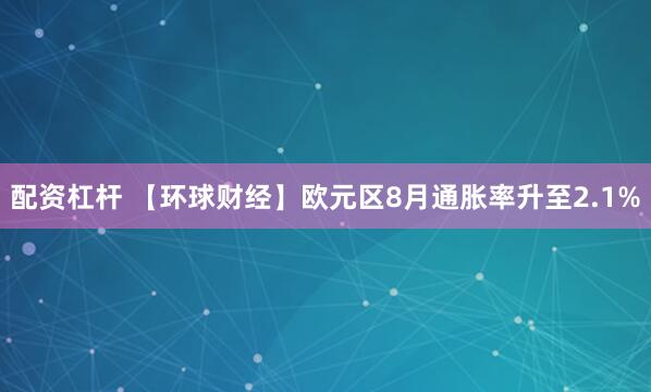 配资杠杆 【环球财经】欧元区8月通胀率升至2.1%