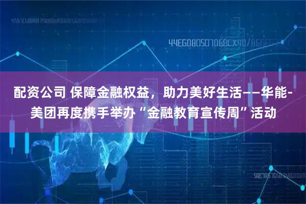 配资公司 保障金融权益，助力美好生活——华能-美团再度携手举办“金融教育宣传周”活动