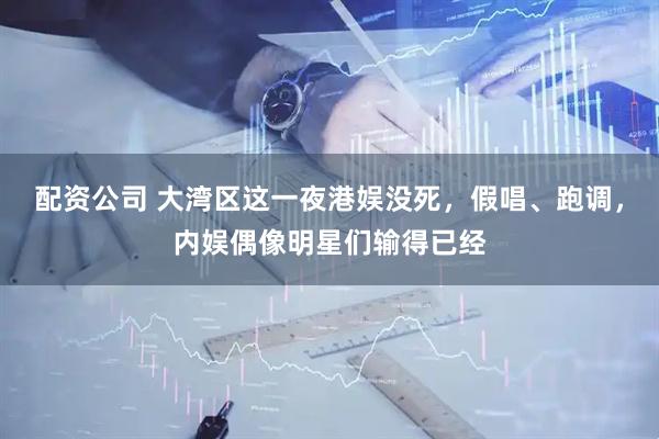 配资公司 大湾区这一夜港娱没死，假唱、跑调，内娱偶像明星们输得已经