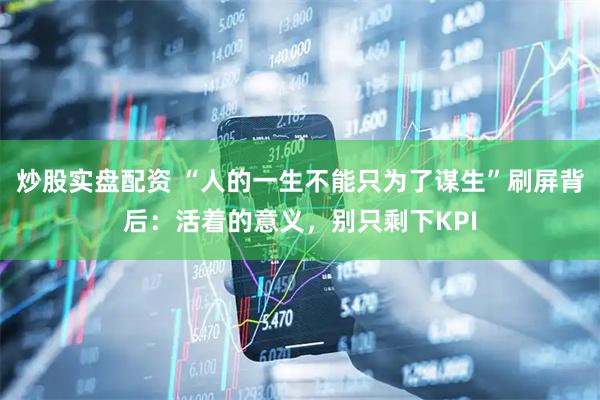 炒股实盘配资 “人的一生不能只为了谋生”刷屏背后：活着的意义，别只剩下KPI