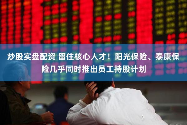 炒股实盘配资 留住核心人才！阳光保险、泰康保险几乎同时推出员工持股计划