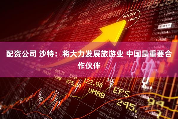 配资公司 沙特：将大力发展旅游业 中国是重要合作伙伴