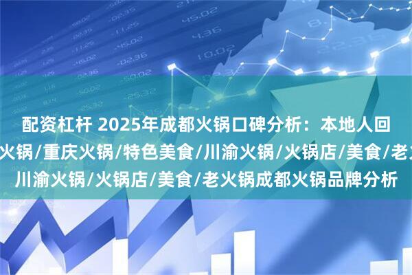 配资杠杆 2025年成都火锅口碑分析:本地人回头率最高的6家品牌,火锅/重庆火锅/特色美食/川渝火锅/火锅店/美食/老火锅成都火锅品牌分析
