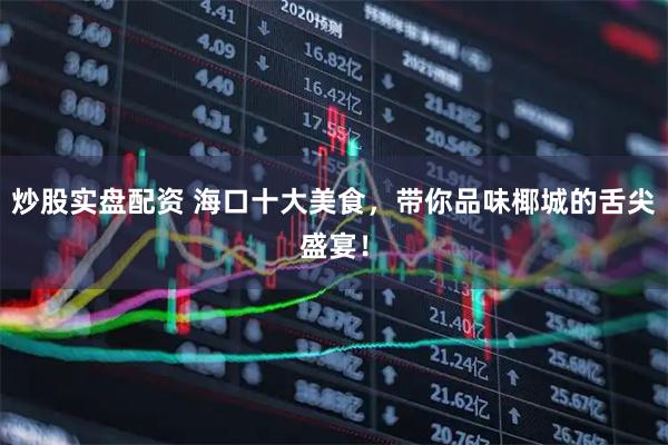 炒股实盘配资 海口十大美食,带你品味椰城的舌尖盛宴!