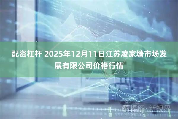 配资杠杆 2025年12月11日江苏凌家塘市场发展有限公司价格行情