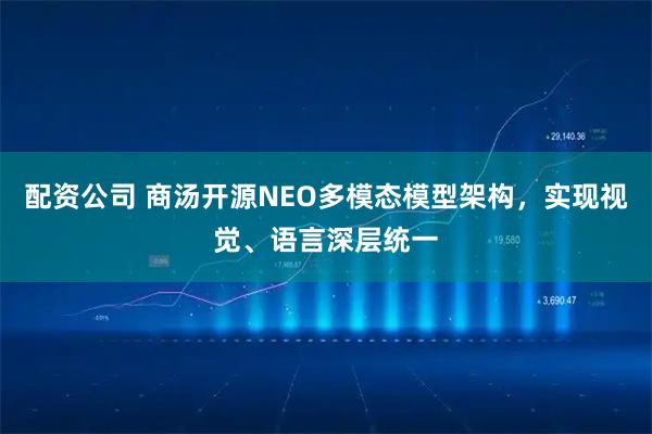 配资公司 商汤开源NEO多模态模型架构，实现视觉、语言深层统一