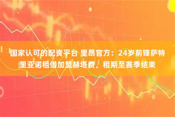 国家认可的配资平台 里昂官方：24岁前锋萨特里亚诺租借加盟赫塔费，租期至赛季结束
