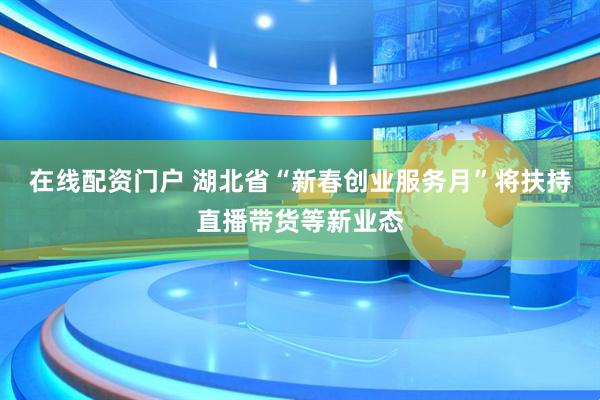 在线配资门户 湖北省“新春创业服务月”将扶持直播带货等新业态