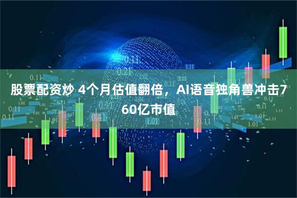 股票配资炒 4个月估值翻倍，AI语音独角兽冲击760亿市值