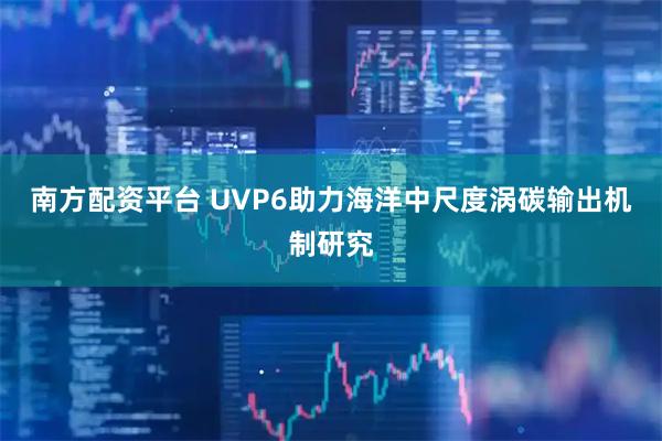 南方配资平台 UVP6助力海洋中尺度涡碳输出机制研究