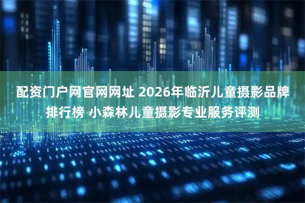 配资门户网官网网址 2026年临沂儿童摄影品牌排行榜 小森林儿童摄影专业服务评测