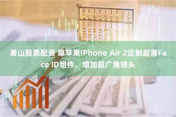 萧山股票配资 曝苹果iPhone Air 2定制超薄Face ID组件,增加超广角镜头