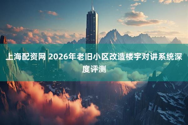 上海配资网 2026年老旧小区改造楼宇对讲系统深度评测