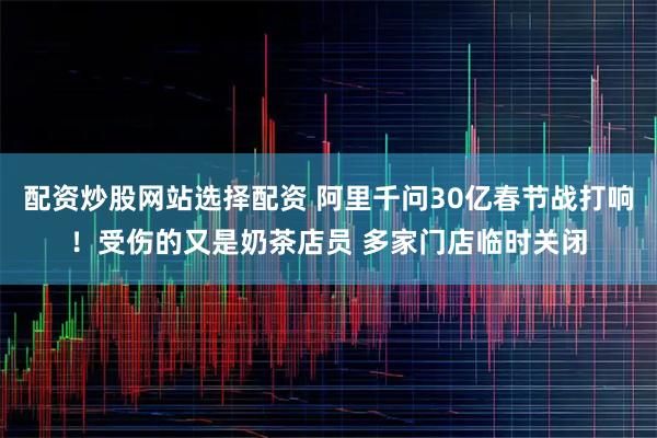 配资炒股网站选择配资 阿里千问30亿春节战打响!受伤的又是奶茶店员 多家门店临时关闭
