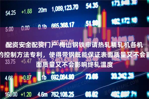 配资安全配资门户 梅山钢铁申请热轧精轧机各机架防剥落水的控制方法专利，使得带钢既能保证表面质量又不会影响终轧温度