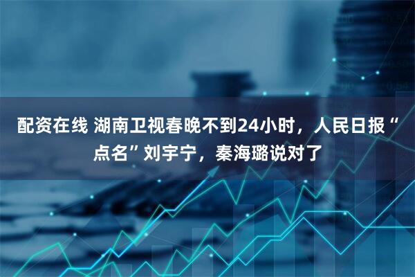 配资在线 湖南卫视春晚不到24小时,人民日报“点名”刘宇宁,秦海璐说对了