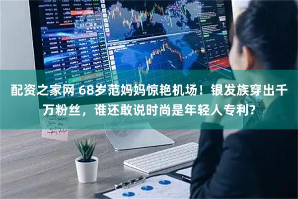 配资之家网 68岁范妈妈惊艳机场!银发族穿出千万粉丝,谁还敢说时尚是年轻人专利?