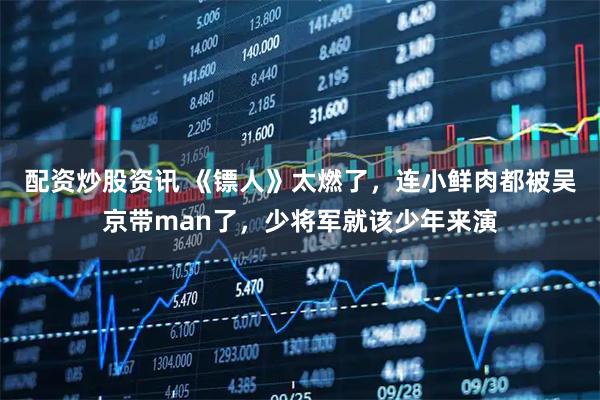 配资炒股资讯 《镖人》太燃了,连小鲜肉都被吴京带man了,少将军就该少年来演