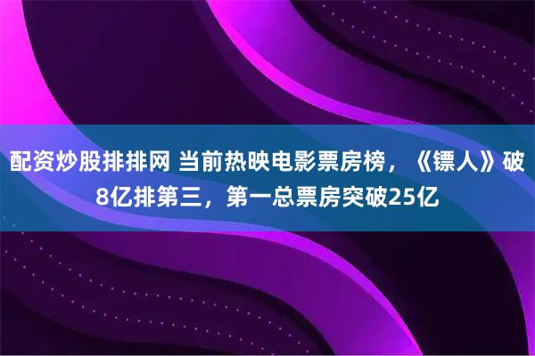 配资炒股排排网 当前热映电影票房榜,《镖人》破8亿排第三,第一总票房突破25亿