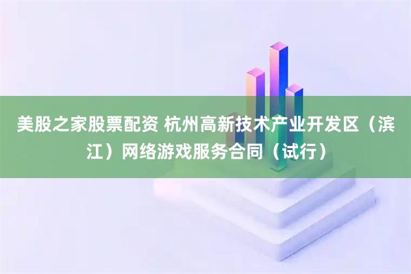 美股之家股票配资 杭州高新技术产业开发区(滨江)网络游戏服务合同(试行)