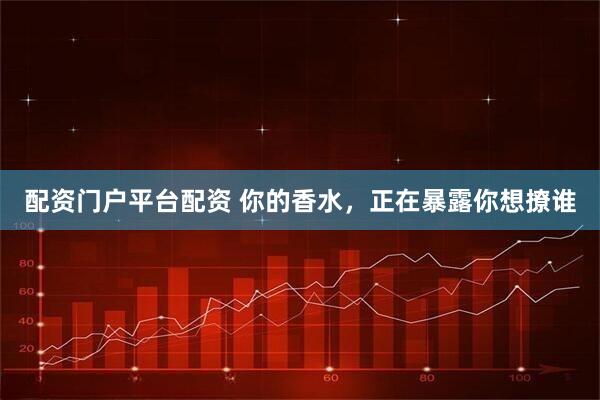 配资门户平台配资 你的香水,正在暴露你想撩谁