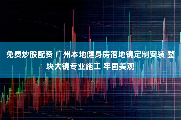 免费炒股配资 广州本地健身房落地镜定制安装 整块大镜专业施工 牢固美观