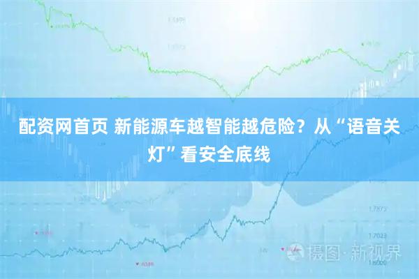 配资网首页 新能源车越智能越危险？从“语音关灯”看安全底线