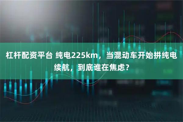 杠杆配资平台 纯电225km，当混动车开始拼纯电续航，到底谁在焦虑？