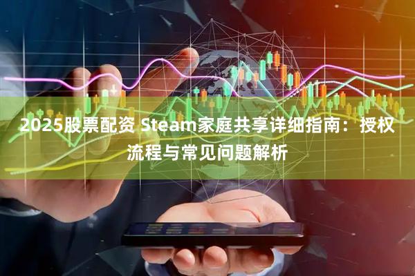 2025股票配资 Steam家庭共享详细指南:授权流程与常见问题解析