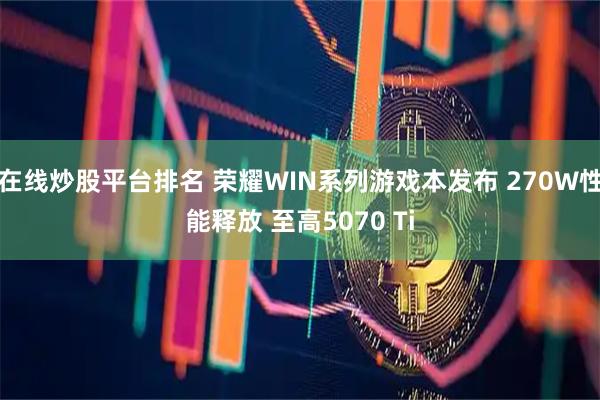 在线炒股平台排名 荣耀WIN系列游戏本发布 270W性能释放 至高5070 Ti