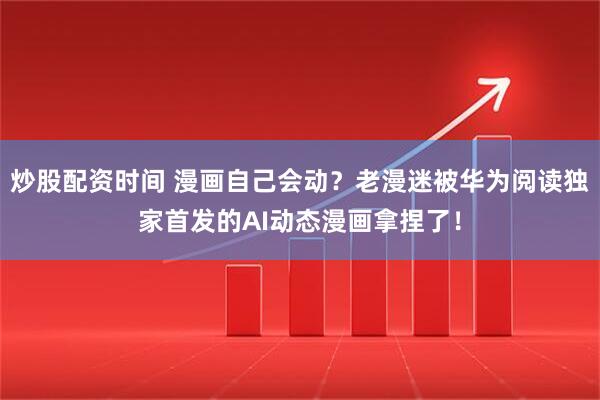 炒股配资时间 漫画自己会动？老漫迷被华为阅读独家首发的AI动态漫画拿捏了！