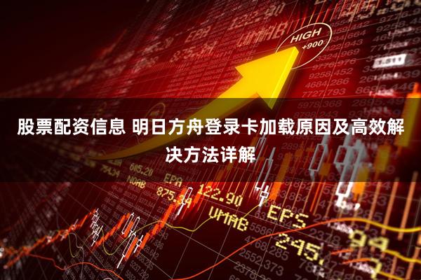 股票配资信息 明日方舟登录卡加载原因及高效解决方法详解
