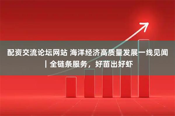配资交流论坛网站 海洋经济高质量发展一线见闻｜全链条服务，好苗出好虾
