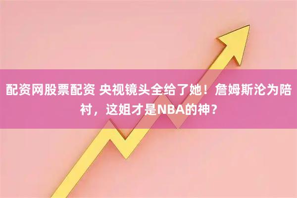 配资网股票配资 央视镜头全给了她！詹姆斯沦为陪衬，这姐才是NBA的神？