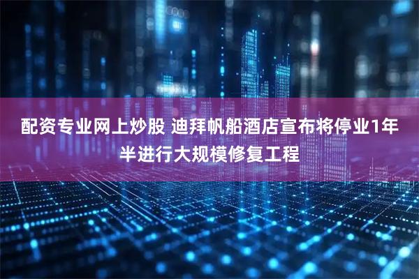 配资专业网上炒股 迪拜帆船酒店宣布将停业1年半进行大规模修复工程