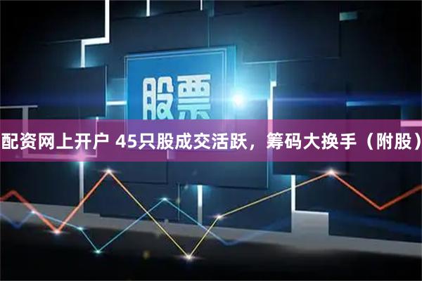 配资网上开户 45只股成交活跃,筹码大换手(附股)