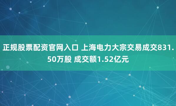 正规股票配资官网入口 上海电力大宗交易成交831.50万股 成交额1.52亿元