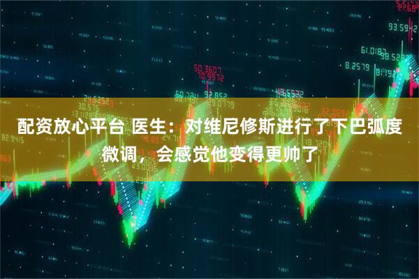 配资放心平台 医生：对维尼修斯进行了下巴弧度微调，会感觉他变得更帅了