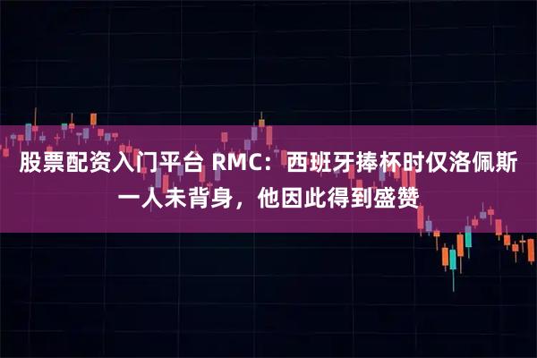 股票配资入门平台 RMC：西班牙捧杯时仅洛佩斯一人未背身，他因此得到盛赞