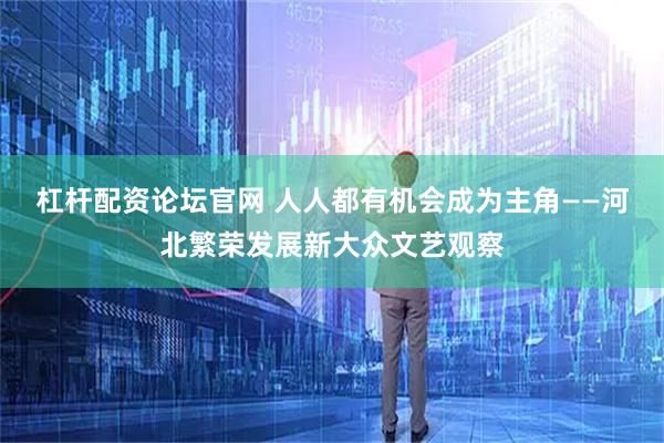 杠杆配资论坛官网 人人都有机会成为主角——河北繁荣发展新大众文艺观察
