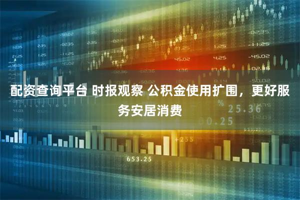 配资查询平台 时报观察 公积金使用扩围，更好服务安居消费