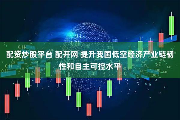 配资炒股平台 配开网 提升我国低空经济产业链韧性和自主可控水平