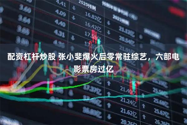 配资杠杆炒股 张小斐爆火后零常驻综艺,六部电影票房过亿