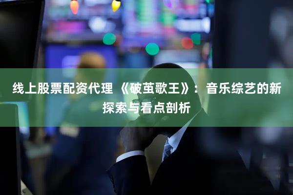 线上股票配资代理 《破茧歌王》：音乐综艺的新探索与看点剖析