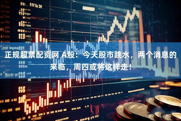 正规股票配资网 A股：今天股市跳水，两个消息的来临，周四或将这样走！