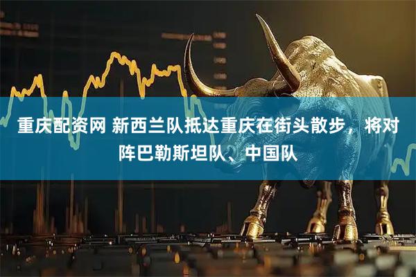 重庆配资网 新西兰队抵达重庆在街头散步，将对阵巴勒斯坦队、中国队